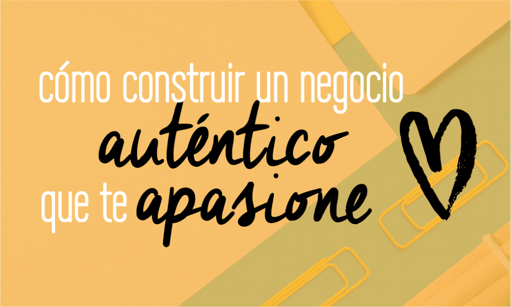 Cómo construir un negocio auténtico que te apasione. Las claves que debes saber para crear un negocio + vida que te hagan feliz.